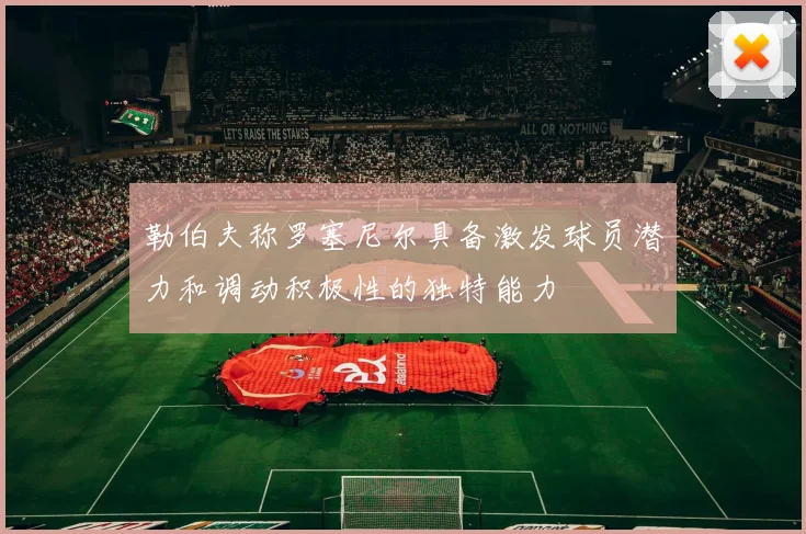 勒伯夫称罗塞尼尔具备激发球员潜力和调动积极性的独特能力