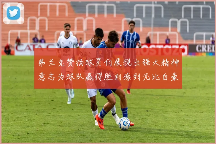 弗兰克赞扬球员们展现出强大精神意志为球队赢得胜利感到无比自豪