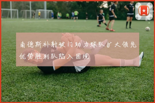 南德斯补射破门助力球队扩大领先优势胜利队陷入困境
