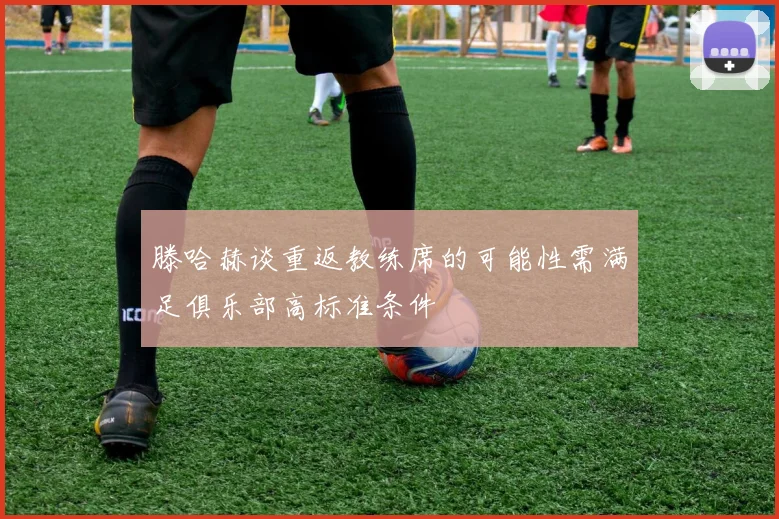滕哈赫谈重返教练席的可能性需满足俱乐部高标准条件