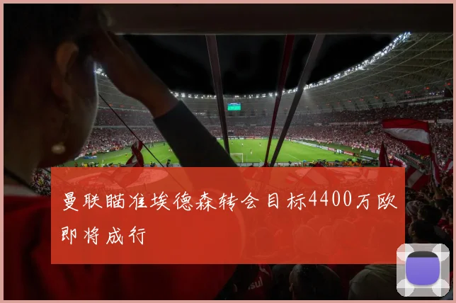 曼联瞄准埃德森转会目标4400万欧即将成行