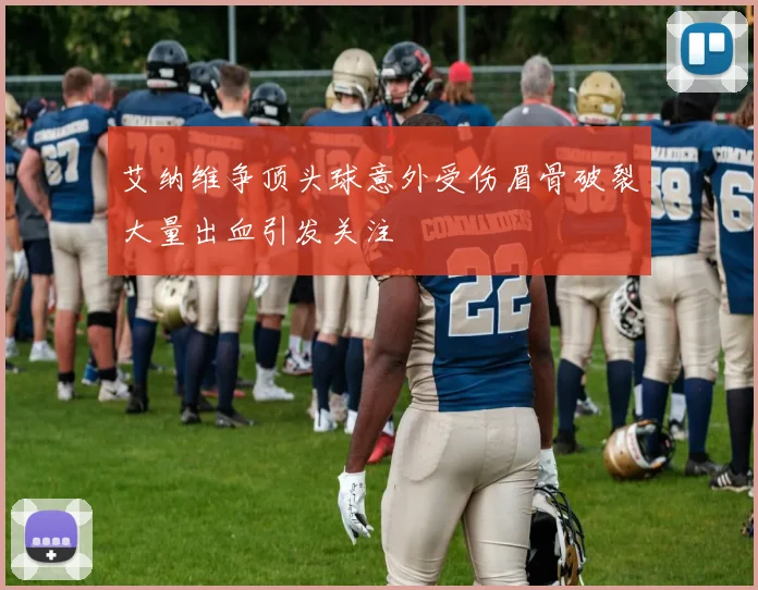 艾纳维争顶头球意外受伤眉骨破裂大量出血引发关注