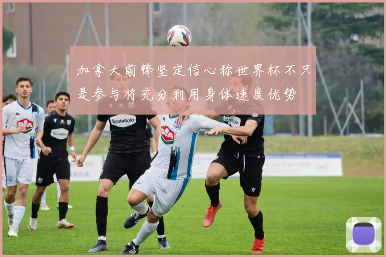 加拿大前锋坚定信心称世界杯不只是参与将充分利用身体速度优势