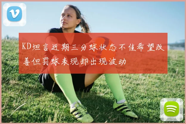 KD坦言近期三分球状态不佳希望改善但罚球表现却出现波动