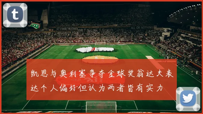凯恩与奥利塞争夺金球奖翁达夫表达个人偏好但认为两者皆有实力
