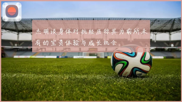 杰明谈身体对抗经历称其为前所未有的宝贵体验与成长机会