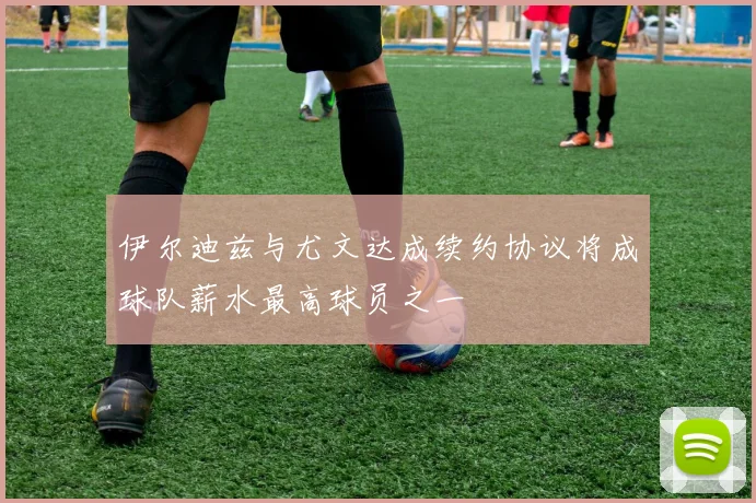 伊尔迪兹与尤文达成续约协议将成球队薪水最高球员之一