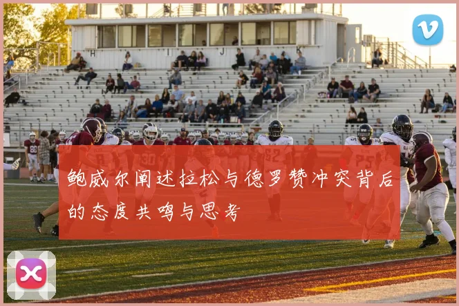 鲍威尔阐述拉松与德罗赞冲突背后的态度共鸣与思考